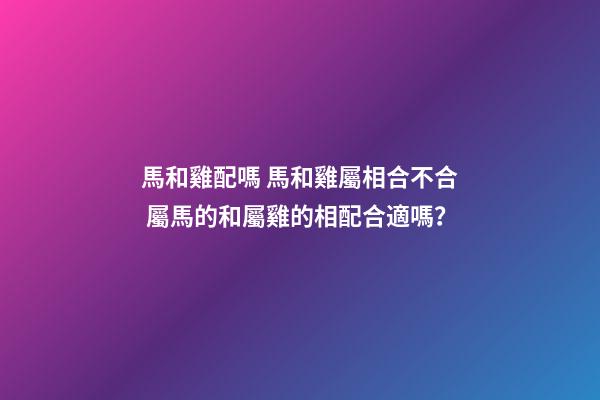 馬和雞配嗎 馬和雞屬相合不合 屬馬的和屬雞的相配合適嗎？-第1張-觀點(diǎn)-玄機(jī)派